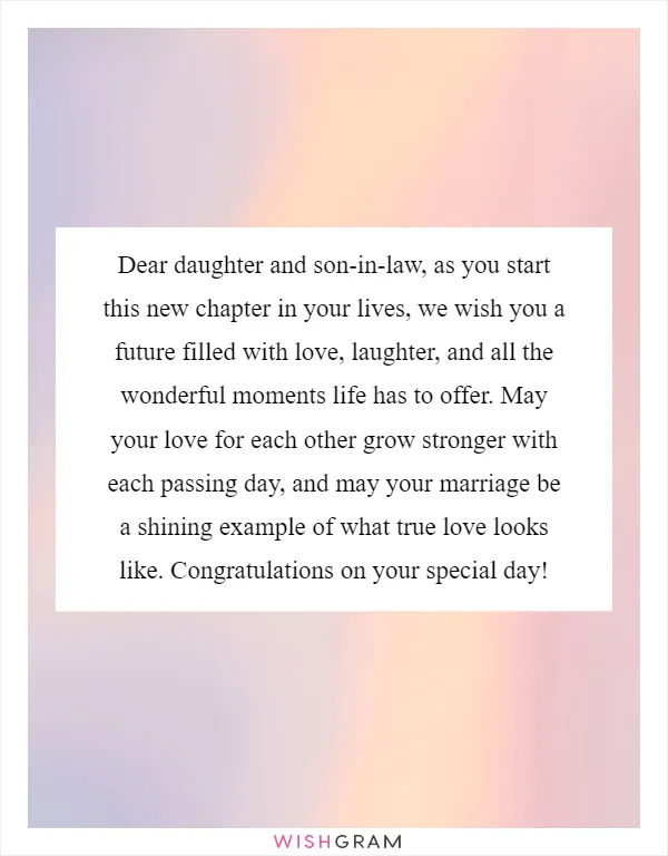 Dear daughter and son-in-law, as you start this new chapter in your lives, we wish you a future filled with love, laughter, and all the wonderful moments life has to offer. May your love for each other grow stronger with each passing day, and may your marriage be a shining example of what true love looks like. Congratulations on your special day!