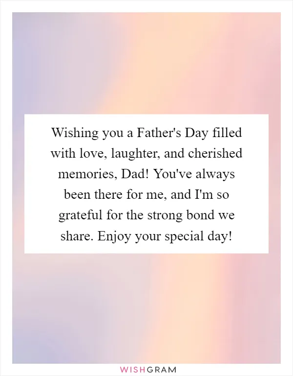 Wishing you a Father's Day filled with love, laughter, and cherished memories, Dad! You've always been there for me, and I'm so grateful for the strong bond we share. Enjoy your special day!