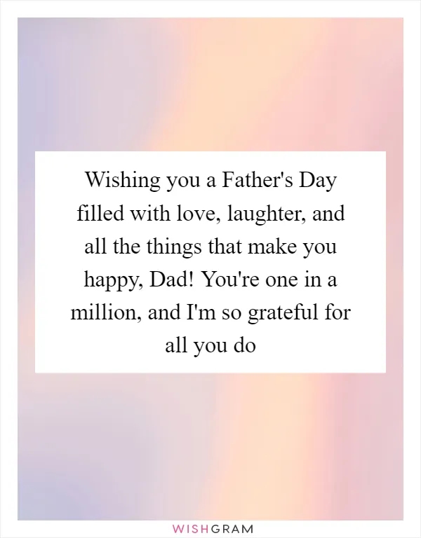 Wishing you a Father's Day filled with love, laughter, and all the things that make you happy, Dad! You're one in a million, and I'm so grateful for all you do