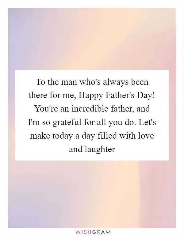 To the man who's always been there for me, Happy Father's Day! You're an incredible father, and I'm so grateful for all you do. Let's make today a day filled with love and laughter