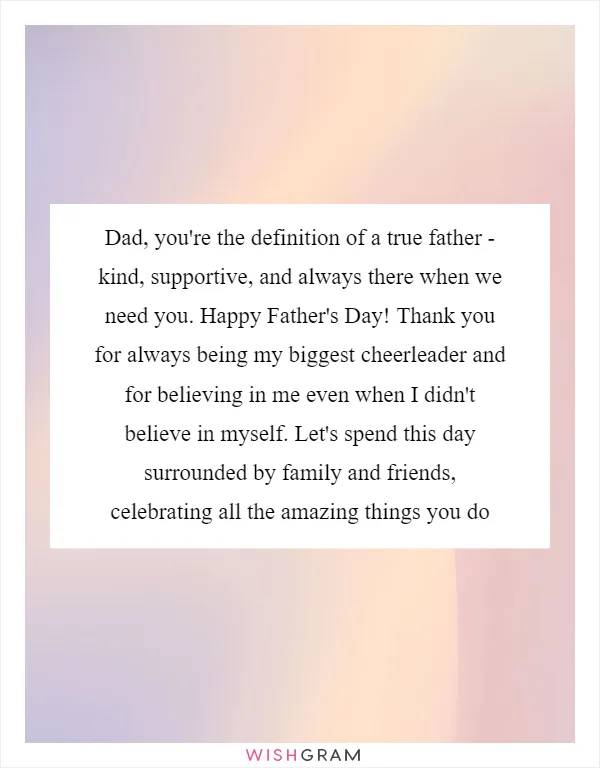 Dad, you're the definition of a true father - kind, supportive, and always there when we need you. Happy Father's Day! Thank you for always being my biggest cheerleader and for believing in me even when I didn't believe in myself. Let's spend this day surrounded by family and friends, celebrating all the amazing things you do