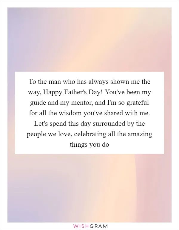 To the man who has always shown me the way, Happy Father's Day! You've been my guide and my mentor, and I'm so grateful for all the wisdom you've shared with me. Let's spend this day surrounded by the people we love, celebrating all the amazing things you do