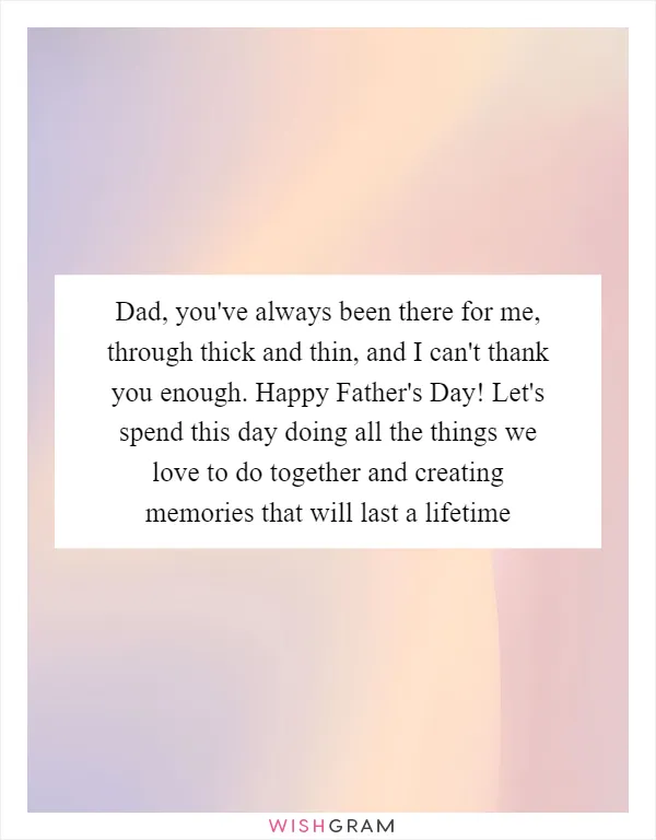 Dad, you've always been there for me, through thick and thin, and I can't thank you enough. Happy Father's Day! Let's spend this day doing all the things we love to do together and creating memories that will last a lifetime