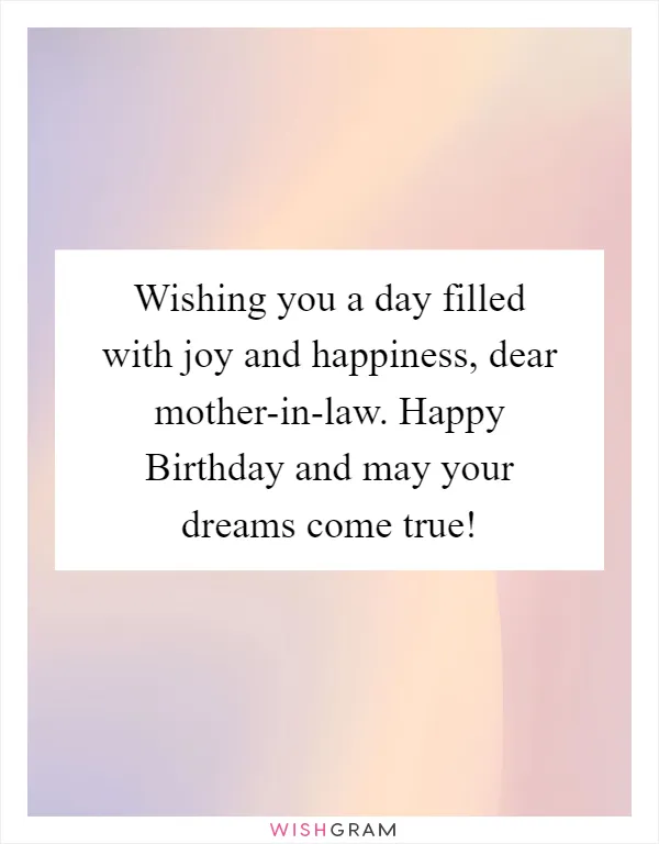 Wishing you a day filled with joy and happiness, dear mother-in-law. Happy Birthday and may your dreams come true!