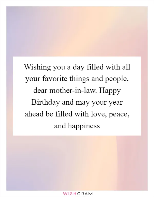 Wishing you a day filled with all your favorite things and people, dear mother-in-law. Happy Birthday and may your year ahead be filled with love, peace, and happiness