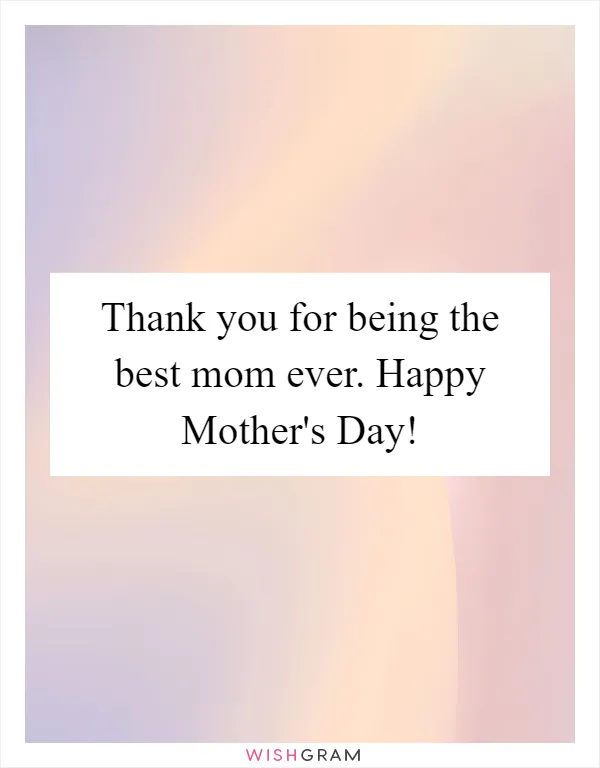 Thank you for being the best mom ever. Happy Mother's Day!