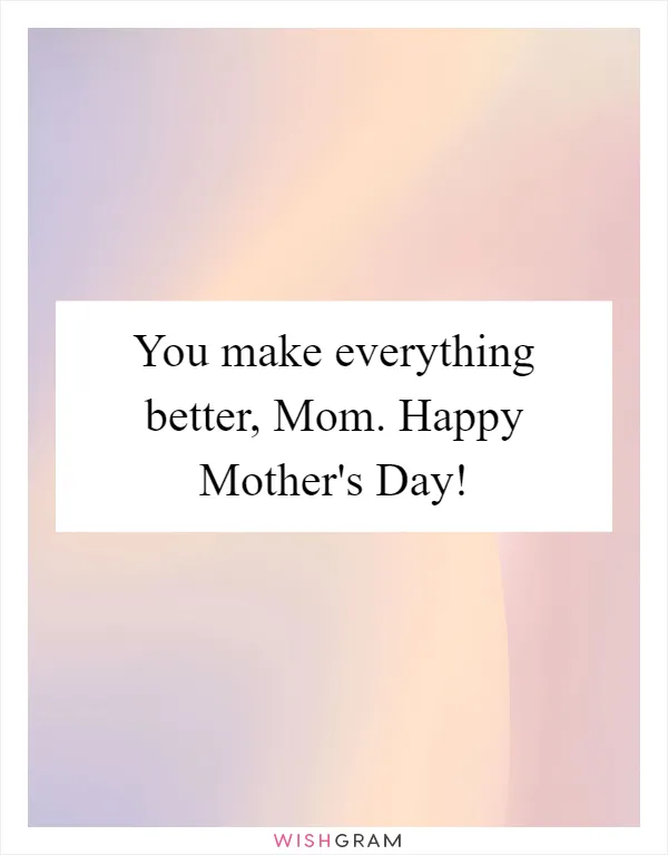 You make everything better, Mom. Happy Mother's Day!