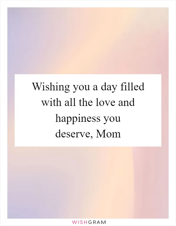 Wishing you a day filled with all the love and happiness you deserve, Mom