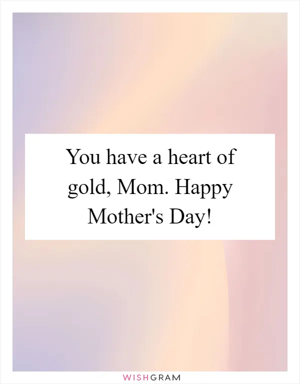 You have a heart of gold, Mom. Happy Mother's Day!