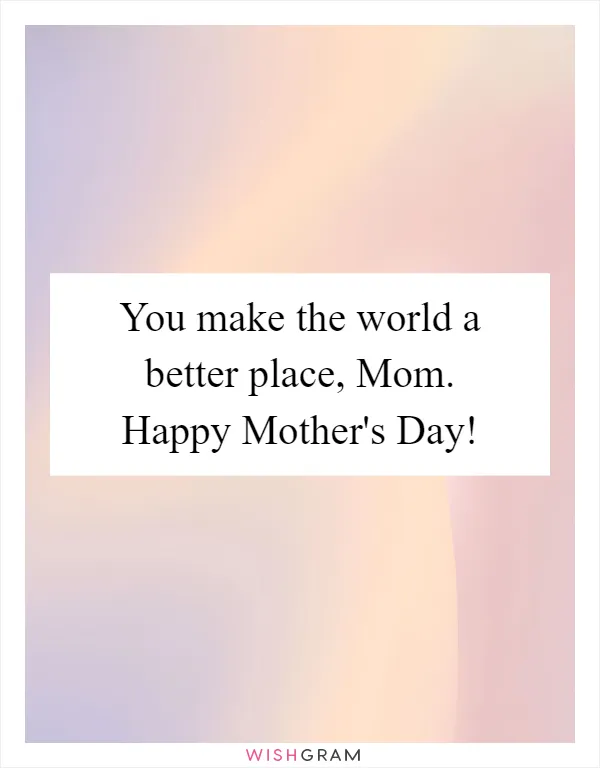 You make the world a better place, Mom. Happy Mother's Day!