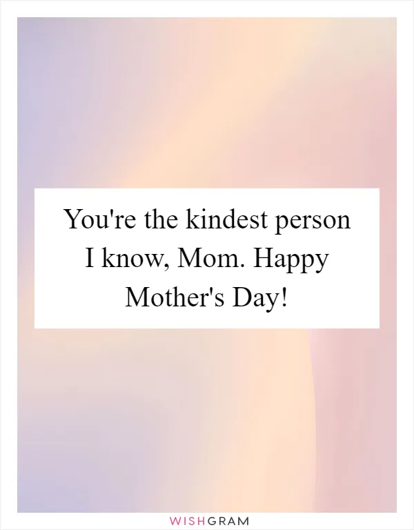 You're the kindest person I know, Mom. Happy Mother's Day!