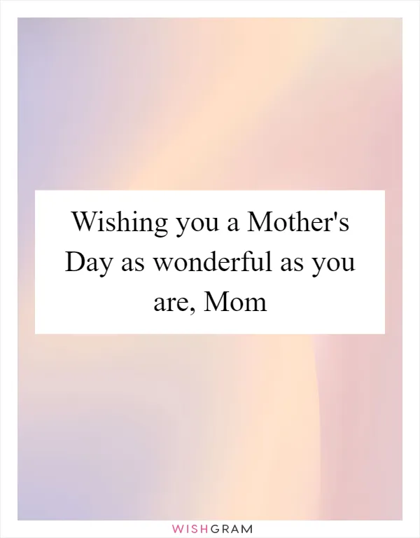 Wishing you a Mother's Day as wonderful as you are, Mom