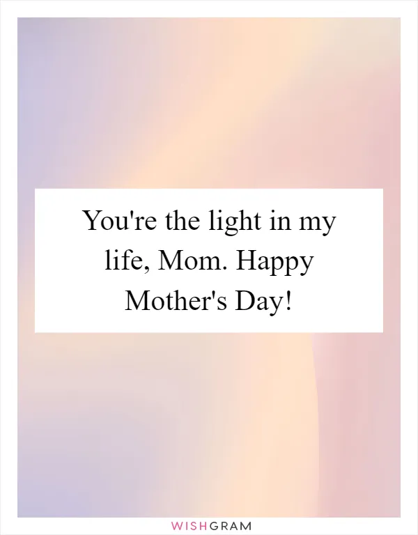 You're the light in my life, Mom. Happy Mother's Day!