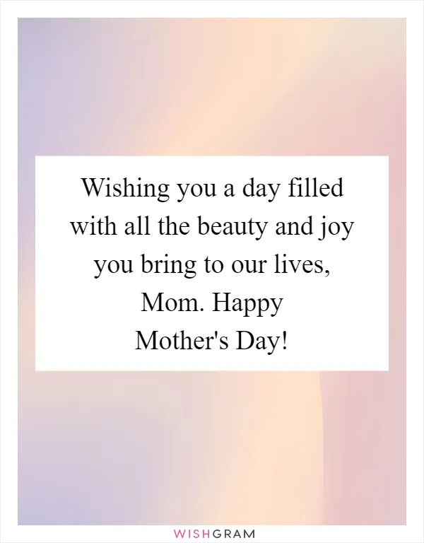 Wishing you a day filled with all the beauty and joy you bring to our lives, Mom. Happy Mother's Day!