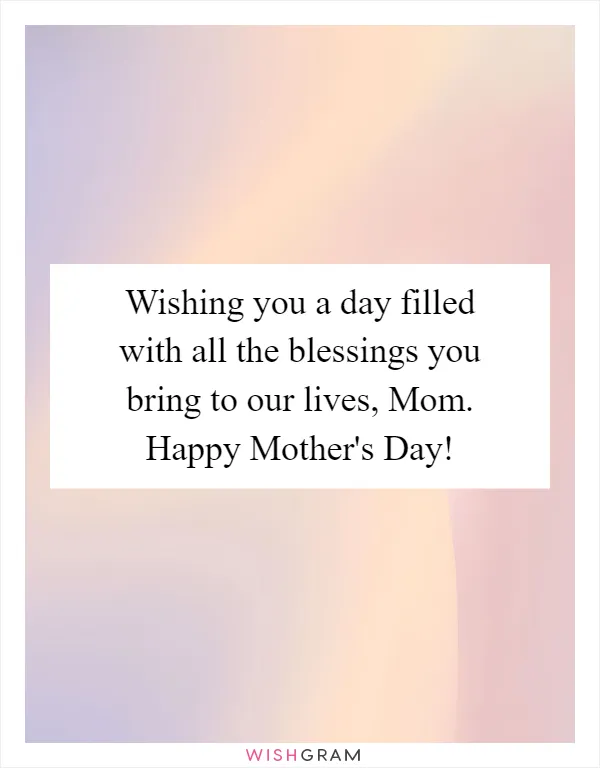 Wishing you a day filled with all the blessings you bring to our lives, Mom. Happy Mother's Day!