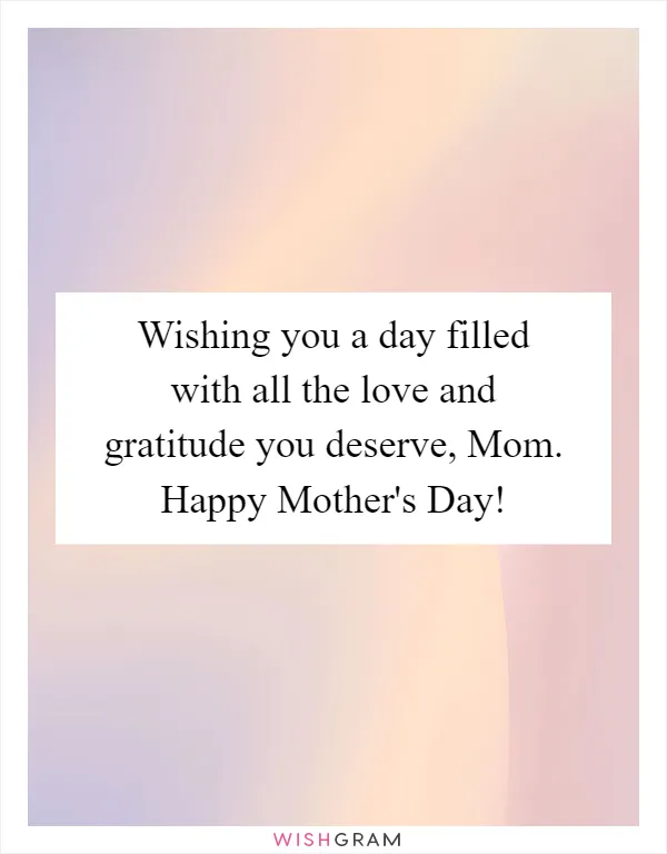 Wishing you a day filled with all the love and gratitude you deserve, Mom. Happy Mother's Day!