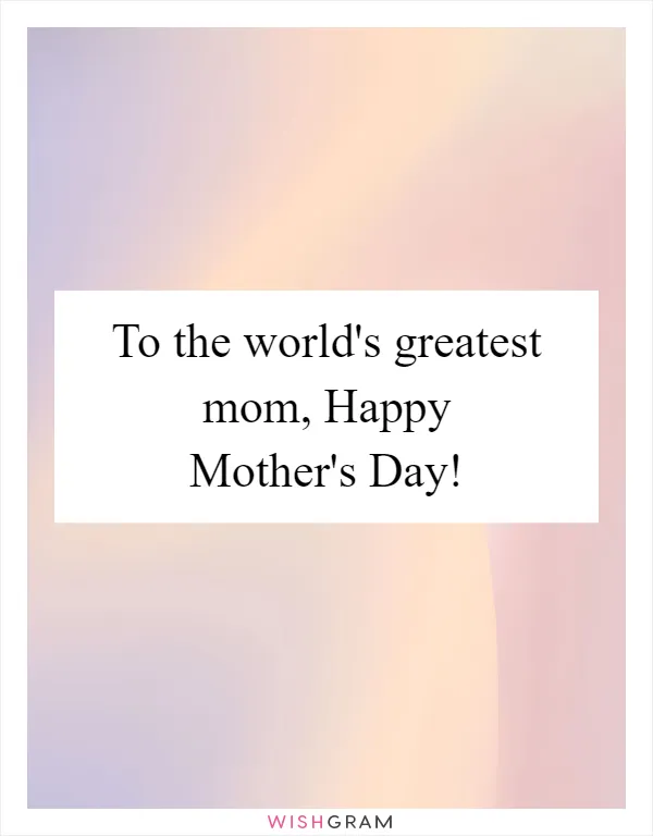 To the world's greatest mom, Happy Mother's Day!