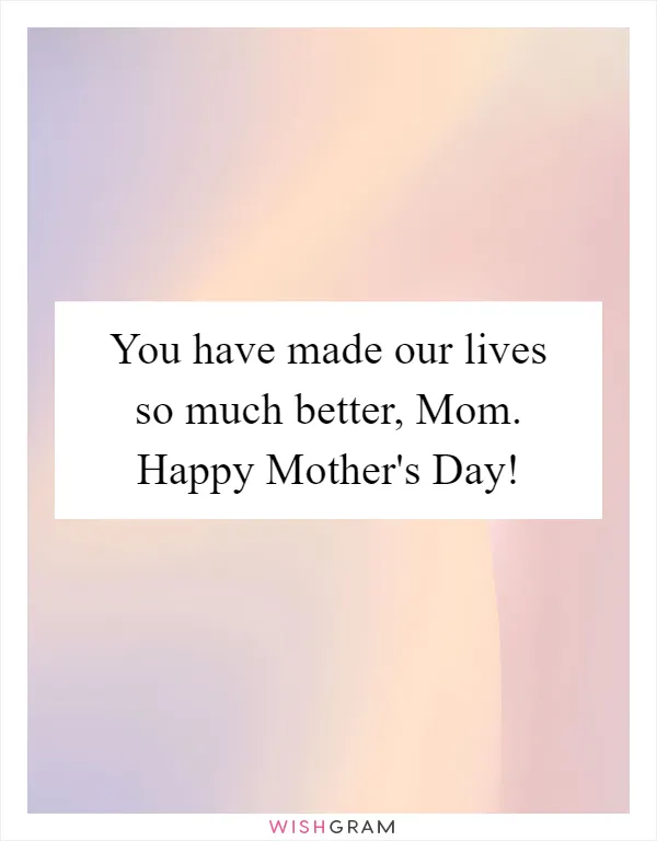 You have made our lives so much better, Mom. Happy Mother's Day!