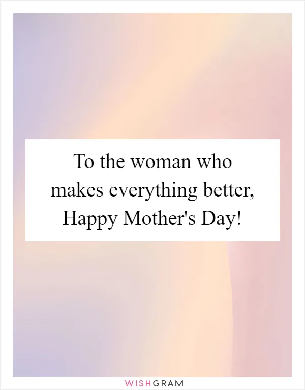 To the woman who makes everything better, Happy Mother's Day!