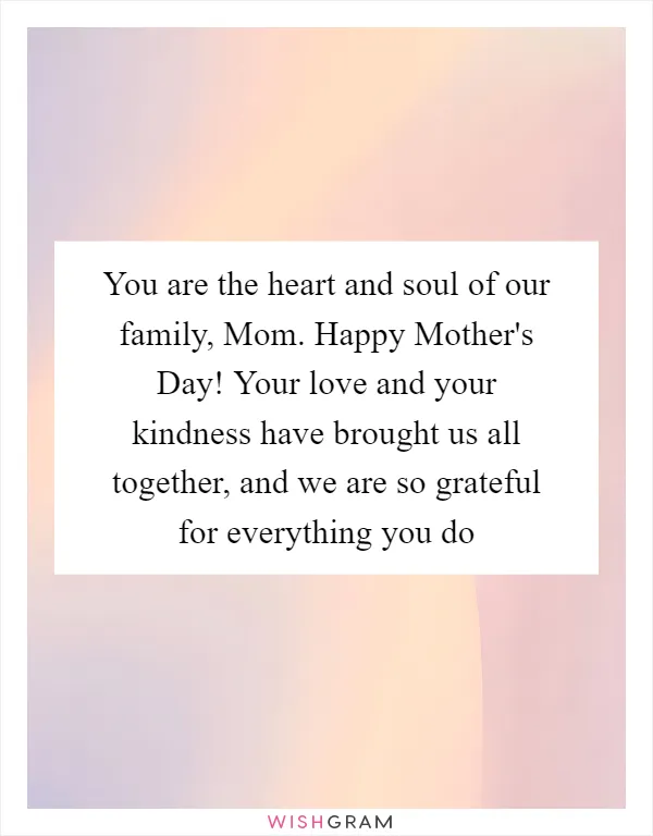You are the heart and soul of our family, Mom. Happy Mother's Day! Your love and your kindness have brought us all together, and we are so grateful for everything you do