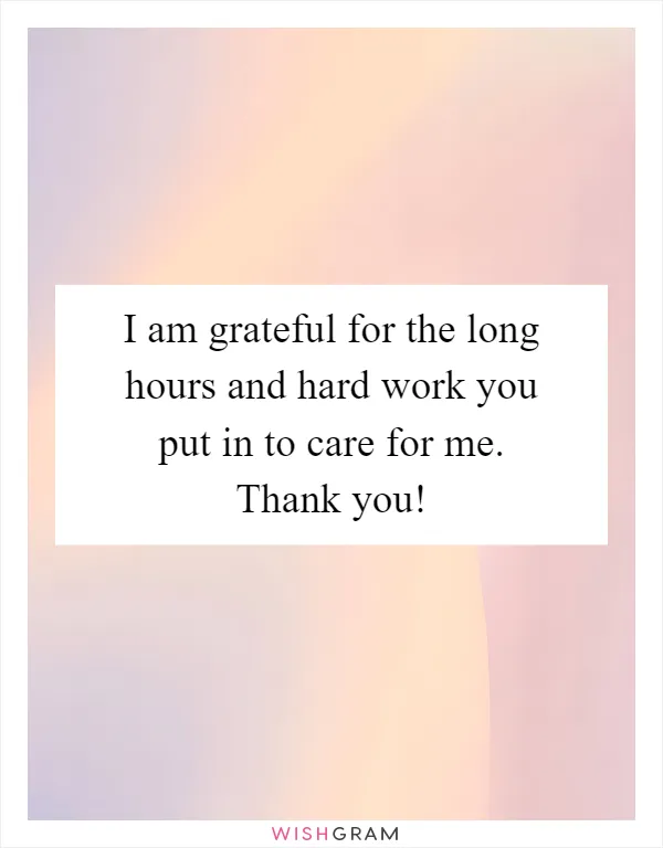 I am grateful for the long hours and hard work you put in to care for me. Thank you!