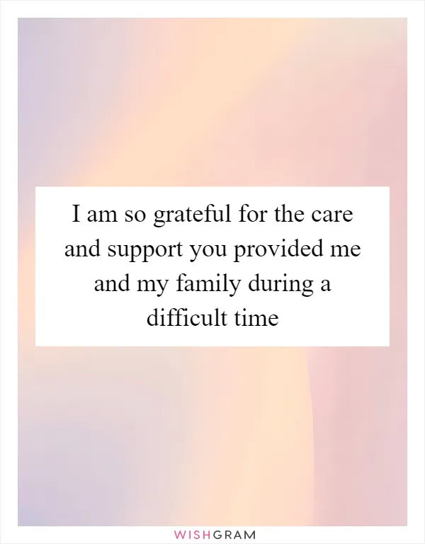 I am so grateful for the care and support you provided me and my family during a difficult time
