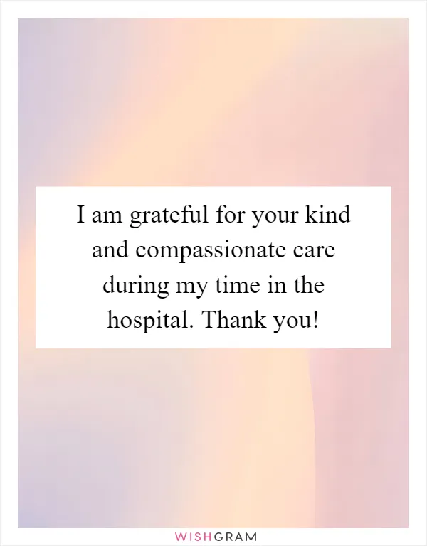 I am grateful for your kind and compassionate care during my time in the hospital. Thank you!