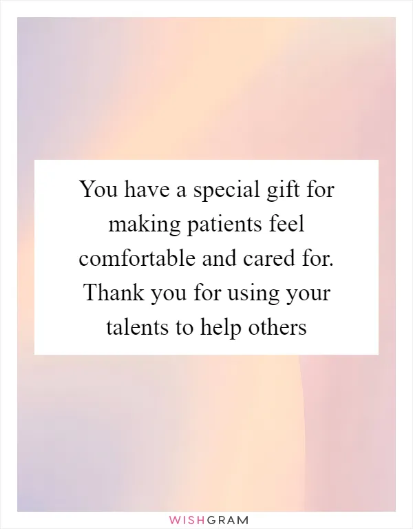 You have a special gift for making patients feel comfortable and cared for. Thank you for using your talents to help others