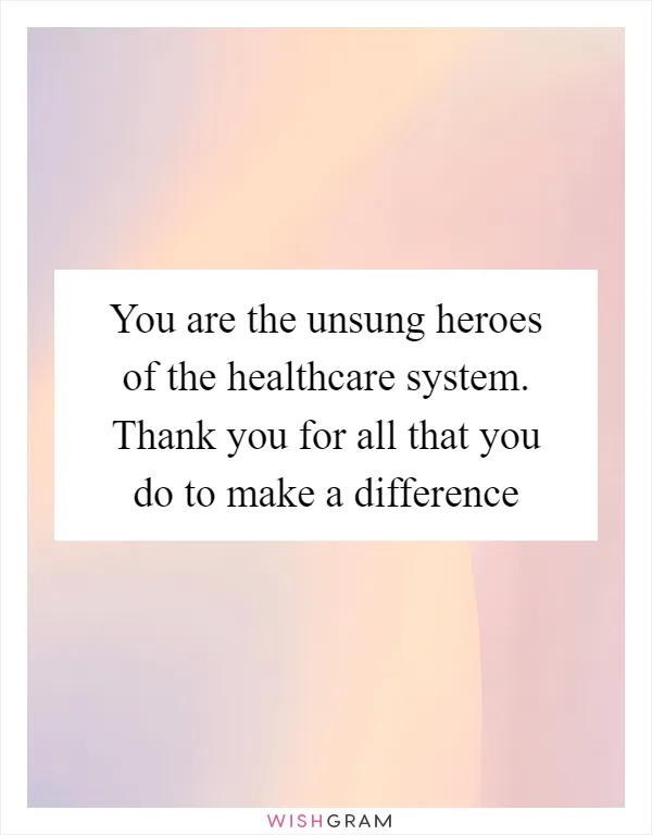 You are the unsung heroes of the healthcare system. Thank you for all that you do to make a difference