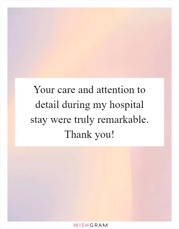 Your care and attention to detail during my hospital stay were truly remarkable. Thank you!