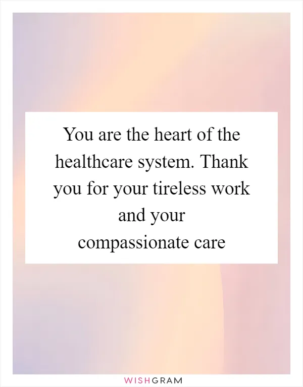 You are the heart of the healthcare system. Thank you for your tireless work and your compassionate care