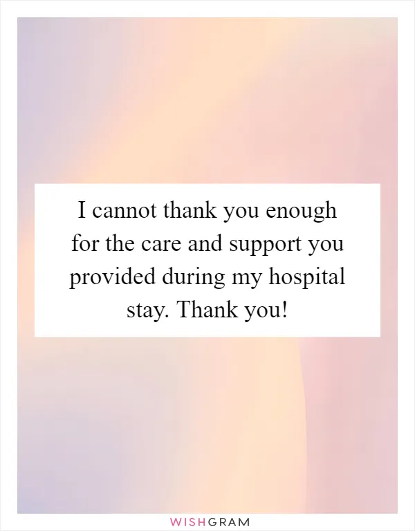 I cannot thank you enough for the care and support you provided during my hospital stay. Thank you!