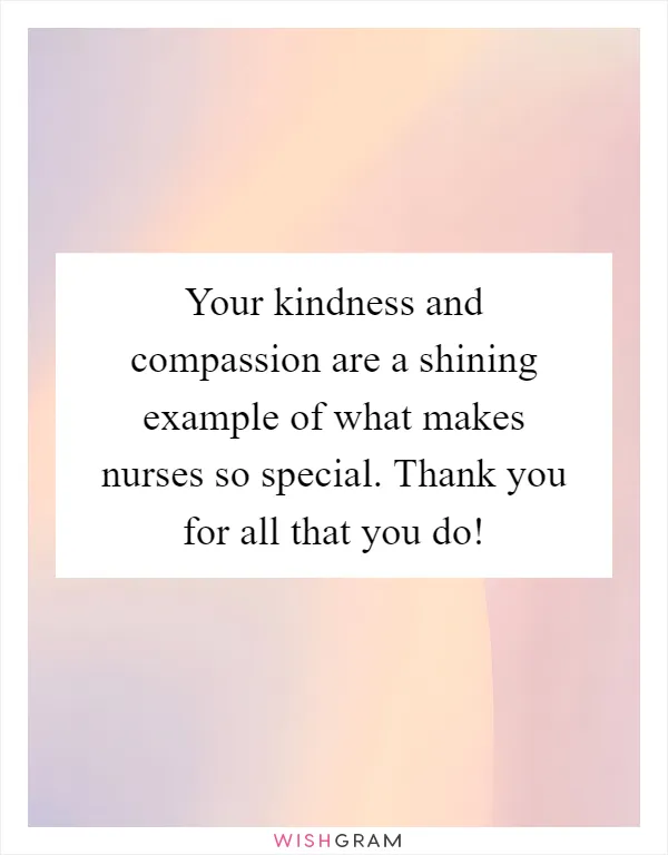 Your kindness and compassion are a shining example of what makes nurses so special. Thank you for all that you do!