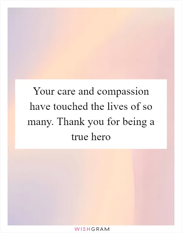 Your care and compassion have touched the lives of so many. Thank you for being a true hero