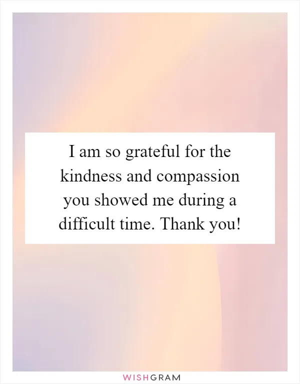 I am so grateful for the kindness and compassion you showed me during a difficult time. Thank you!