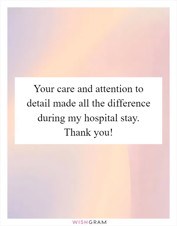 Your care and attention to detail made all the difference during my hospital stay. Thank you!