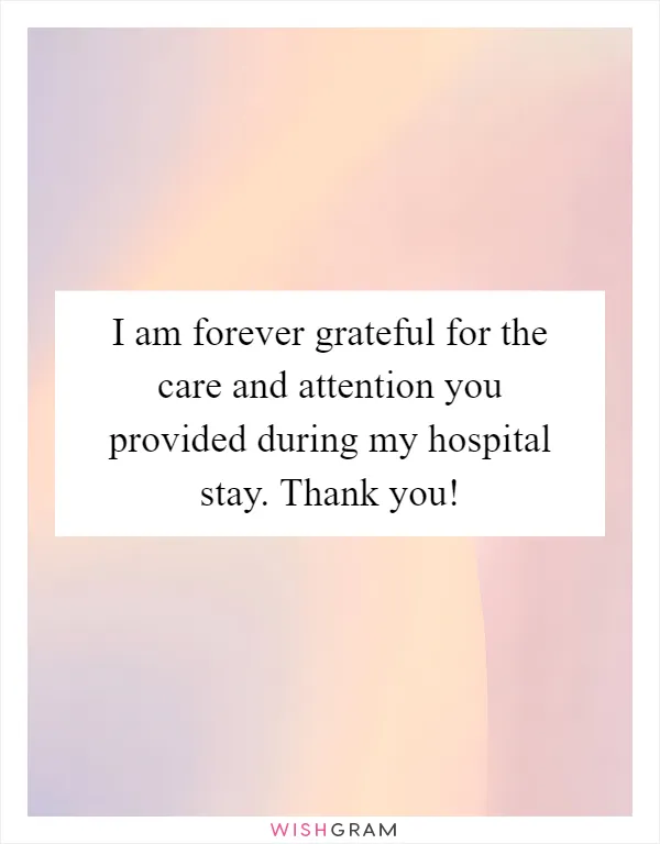 I am forever grateful for the care and attention you provided during my hospital stay. Thank you!