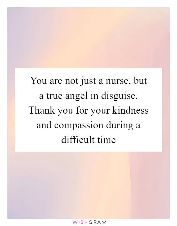 You are not just a nurse, but a true angel in disguise. Thank you for your kindness and compassion during a difficult time