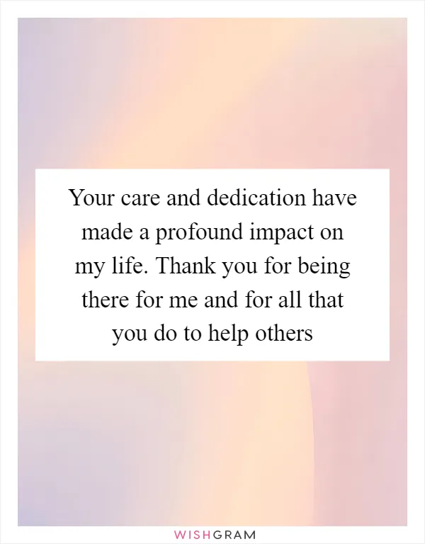 Your care and dedication have made a profound impact on my life. Thank you for being there for me and for all that you do to help others