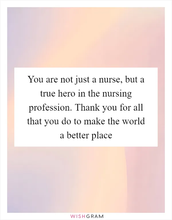You are not just a nurse, but a true hero in the nursing profession. Thank you for all that you do to make the world a better place