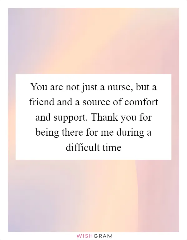 You are not just a nurse, but a friend and a source of comfort and support. Thank you for being there for me during a difficult time