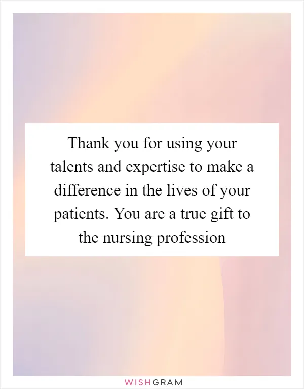 Thank you for using your talents and expertise to make a difference in the lives of your patients. You are a true gift to the nursing profession
