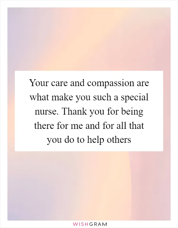 Your care and compassion are what make you such a special nurse. Thank you for being there for me and for all that you do to help others