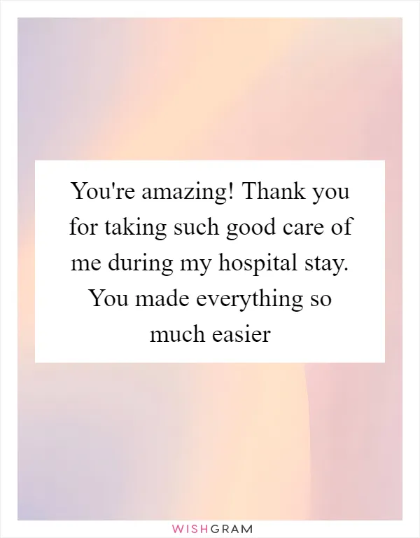 You're amazing! Thank you for taking such good care of me during my hospital stay. You made everything so much easier