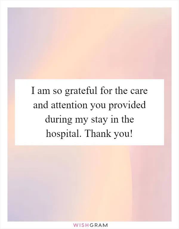 I am so grateful for the care and attention you provided during my stay in the hospital. Thank you!