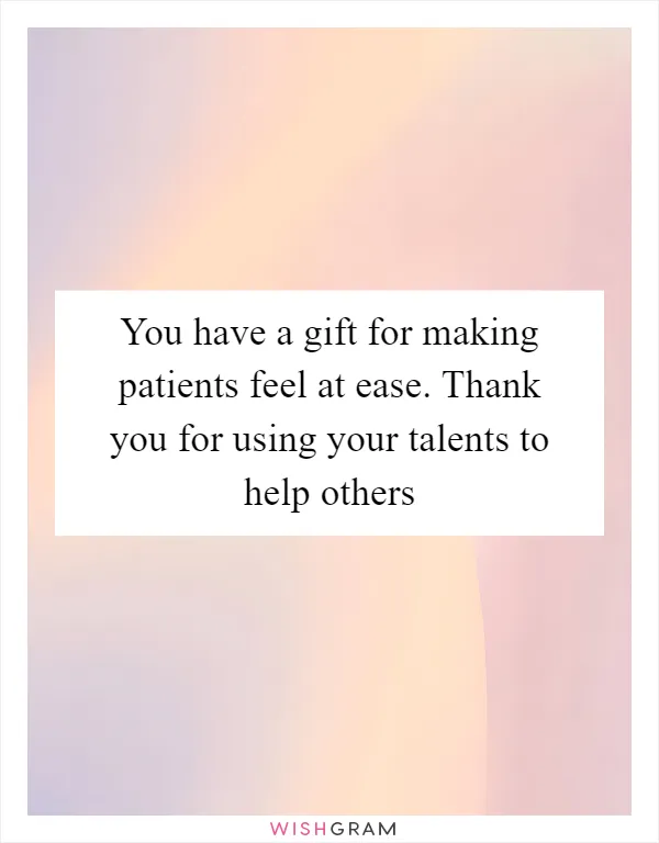 You have a gift for making patients feel at ease. Thank you for using your talents to help others