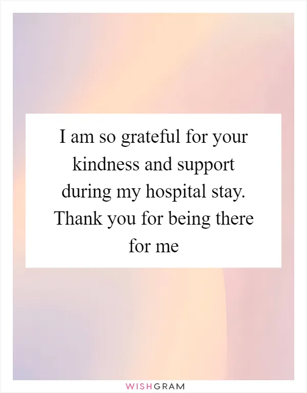 I am so grateful for your kindness and support during my hospital stay. Thank you for being there for me