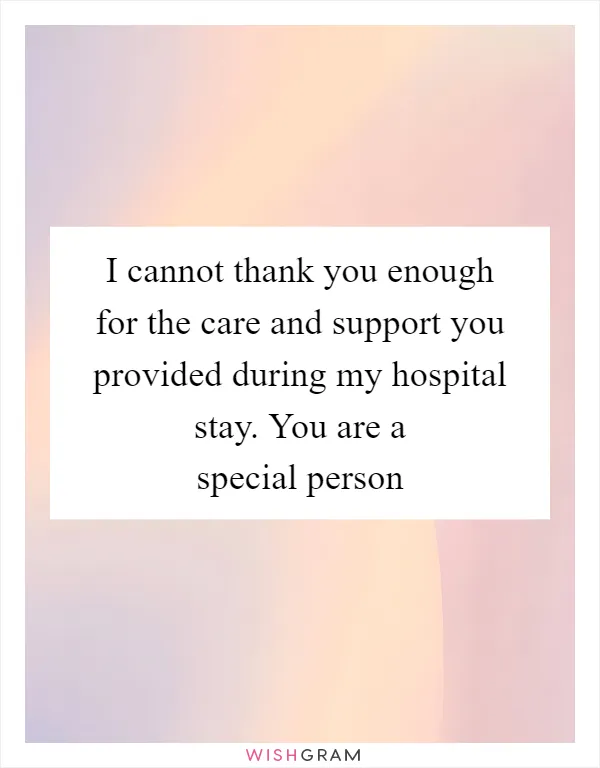 I cannot thank you enough for the care and support you provided during my hospital stay. You are a special person
