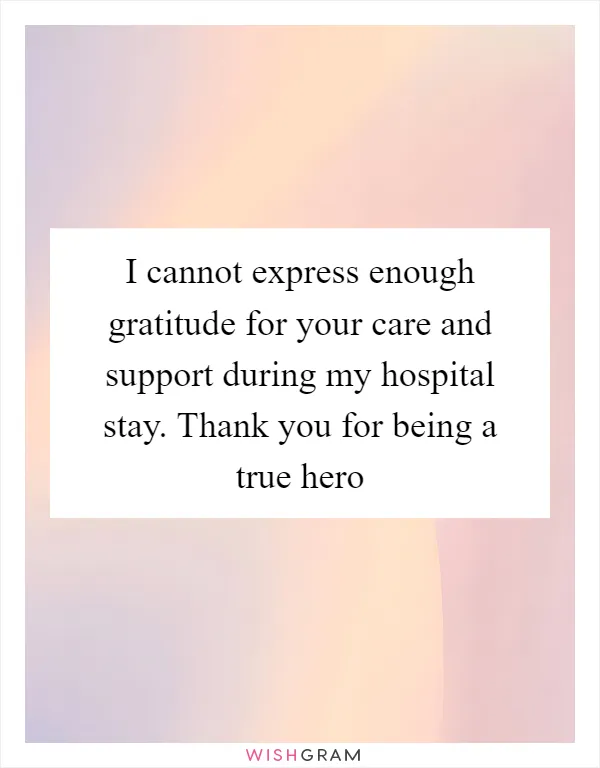 I cannot express enough gratitude for your care and support during my hospital stay. Thank you for being a true hero