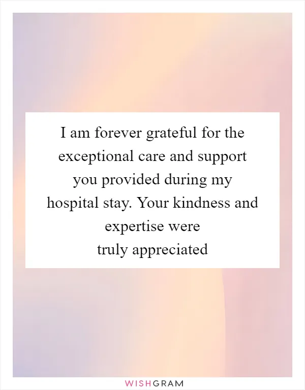 I am forever grateful for the exceptional care and support you provided during my hospital stay. Your kindness and expertise were truly appreciated